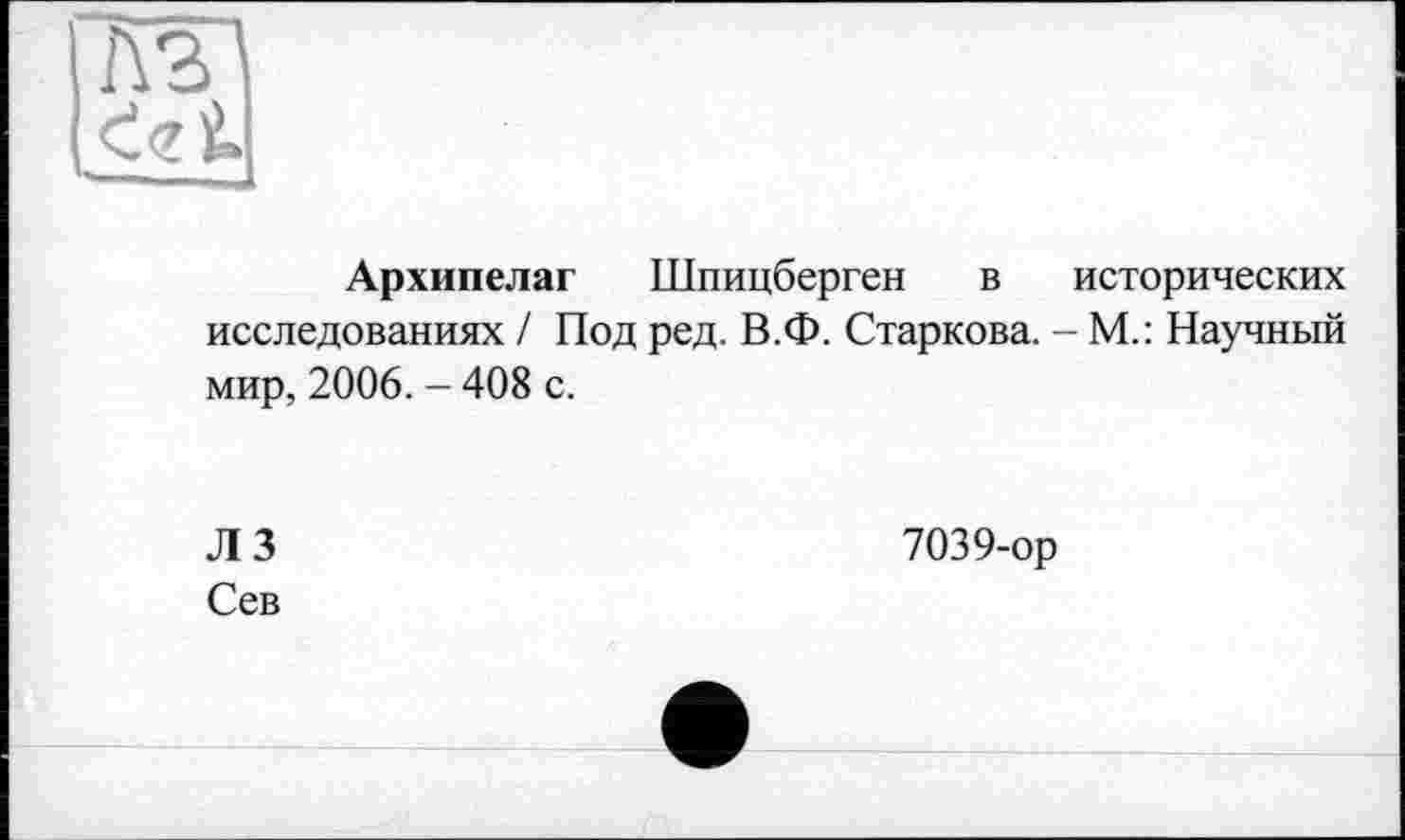 ﻿Архипелаг Шпицберген в исторических исследованиях / Под ред. В.Ф. Старкова. - М.: Научный мир, 2006. - 408 с.
ЛЗ
Сев
7039-ор